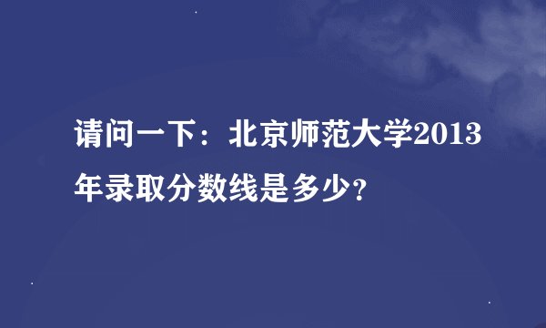 请问一下：北京师范大学2013年录取分数线是多少？