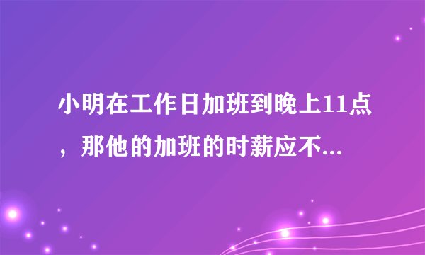 小明在工作日加班到晚上11点，那他的加班的时薪应不低于_4月12日支付宝每日一题
