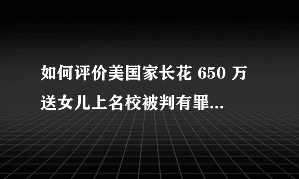 如何评价美国家长花 650 万送女儿上名校被判有罪？为什么会这样？