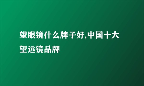 望眼镜什么牌子好,中国十大望远镜品牌