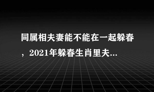 同属相夫妻能不能在一起躲春，2021年躲春生肖里夫妻各占一个怎么办？