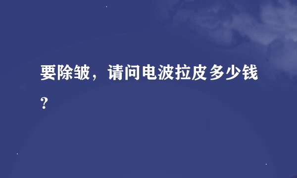 要除皱，请问电波拉皮多少钱？