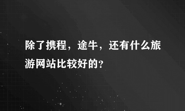 除了携程，途牛，还有什么旅游网站比较好的？