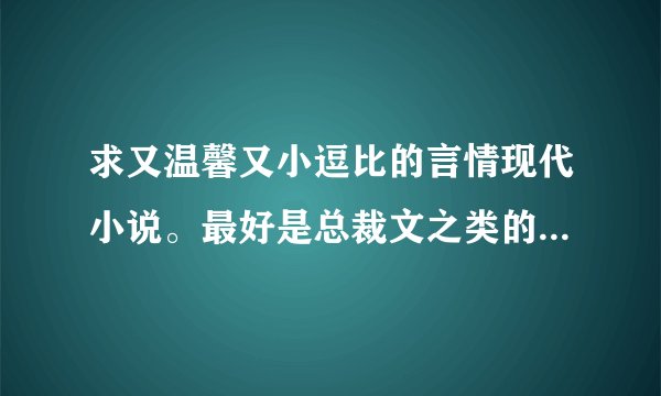求又温馨又小逗比的言情现代小说。最好是总裁文之类的，还有萌萌的小宝贝～，类似《爱你入骨，隐婚总裁请