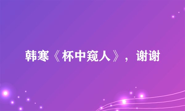 韩寒《杯中窥人》，谢谢