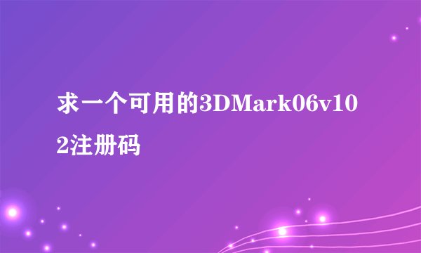 求一个可用的3DMark06v102注册码