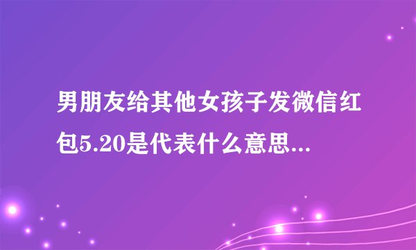 男朋友给其他女孩子发微信红包5.20是代表什么意思？而且还不止一个，但是他从来没给我发5.20。