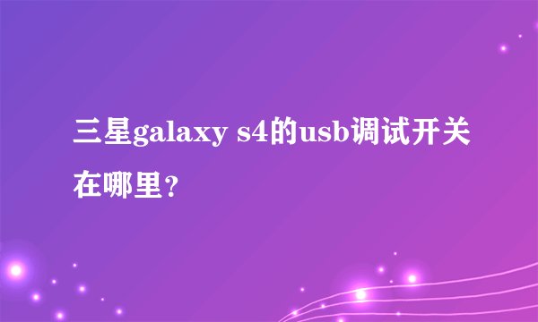 三星galaxy s4的usb调试开关在哪里？