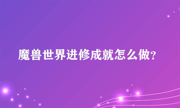 魔兽世界进修成就怎么做？