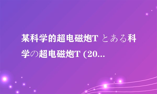 某科学的超电磁炮T とある科学の超电磁炮T (2020)全集未删减高清版免费下载