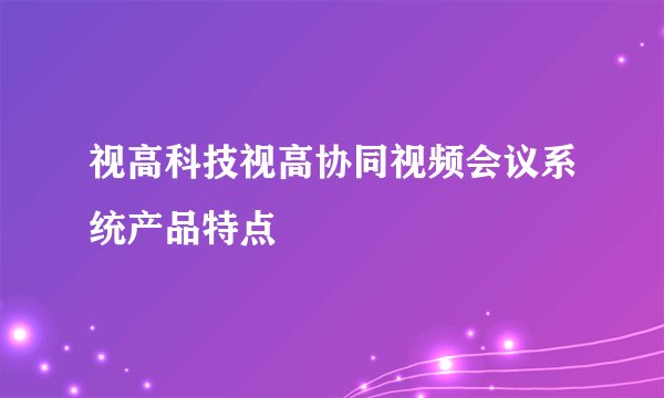 视高科技视高协同视频会议系统产品特点