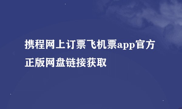 携程网上订票飞机票app官方正版网盘链接获取