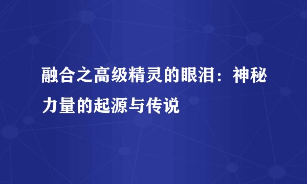 融合之高级精灵的眼泪：神秘力量的起源与传说