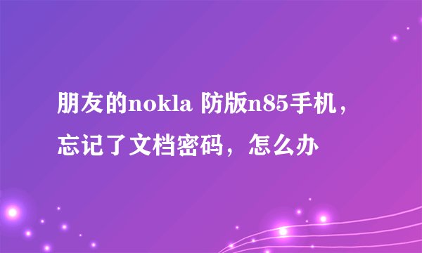 朋友的nokla 防版n85手机，忘记了文档密码，怎么办