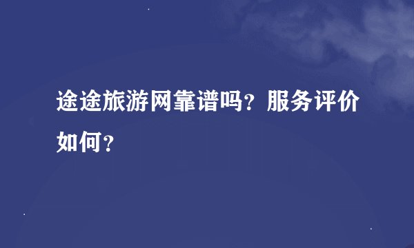 途途旅游网靠谱吗？服务评价如何？