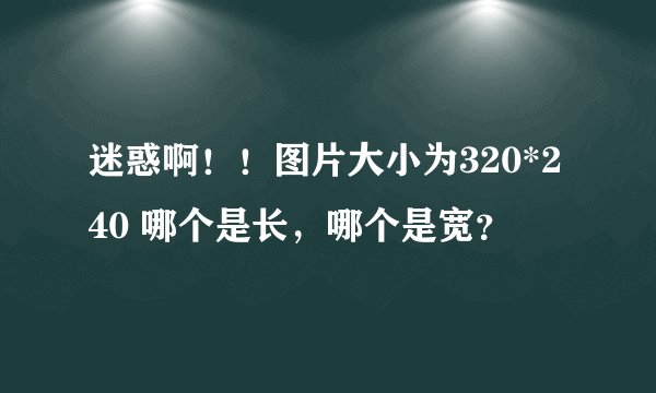 迷惑啊！！图片大小为320*240 哪个是长，哪个是宽？