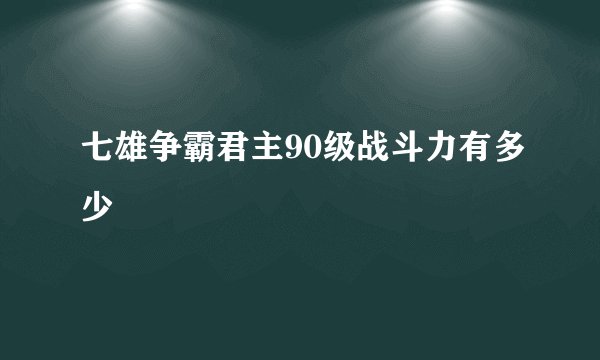 七雄争霸君主90级战斗力有多少