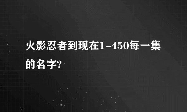 火影忍者到现在1-450每一集的名字?