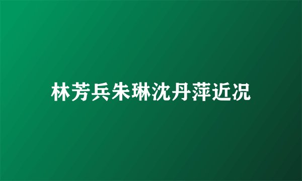 林芳兵朱琳沈丹萍近况