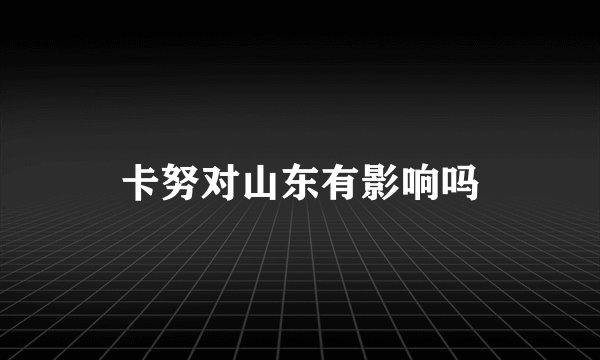 卡努对山东有影响吗