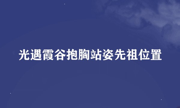 光遇霞谷抱胸站姿先祖位置