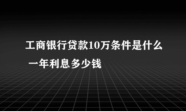 工商银行贷款10万条件是什么 一年利息多少钱