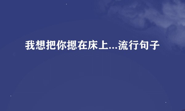 我想把你摁在床上...流行句子