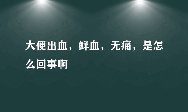 大便出血，鲜血，无痛，是怎么回事啊