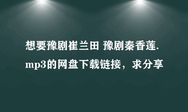 想要豫剧崔兰田 豫剧秦香莲.mp3的网盘下载链接，求分享