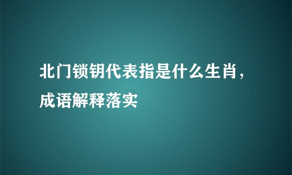 北门锁钥代表指是什么生肖,成语解释落实