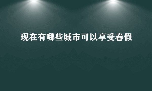 现在有哪些城市可以享受春假