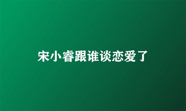 宋小睿跟谁谈恋爱了