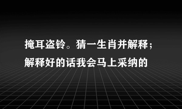 掩耳盗铃。猜一生肖并解释；解释好的话我会马上采纳的