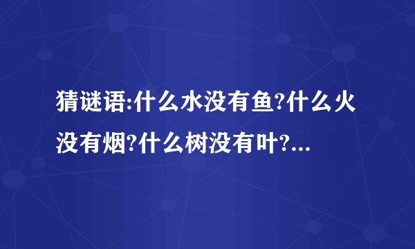 猜谜语:什么水没有鱼?什么火没有烟?什么树没有叶?什么花没有枝?希望今天之内有师傅解答出来,