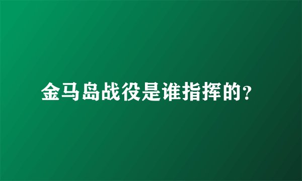 金马岛战役是谁指挥的？