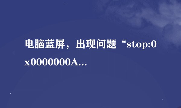 电脑蓝屏,出现问题“stop:0x0000000A”是什么意思?