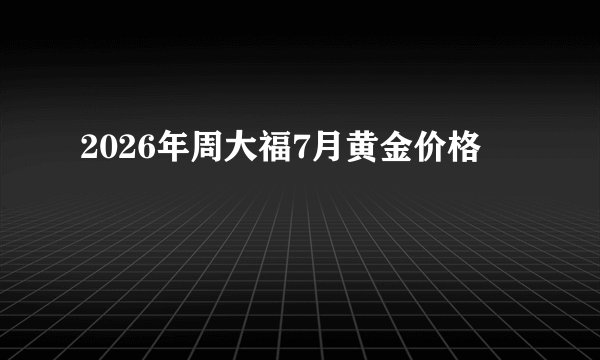 2026年周大福7月黄金价格