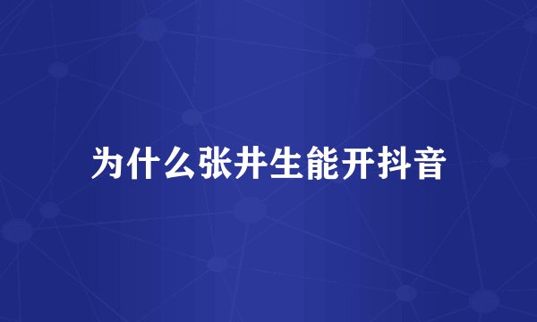 为什么张井生能开抖音