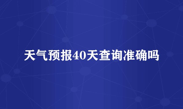 天气预报40天查询准确吗