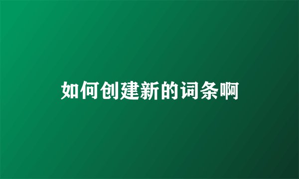 如何创建新的词条啊