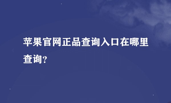 苹果官网正品查询入口在哪里查询？