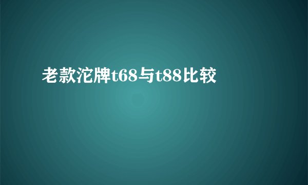 老款沱牌t68与t88比较