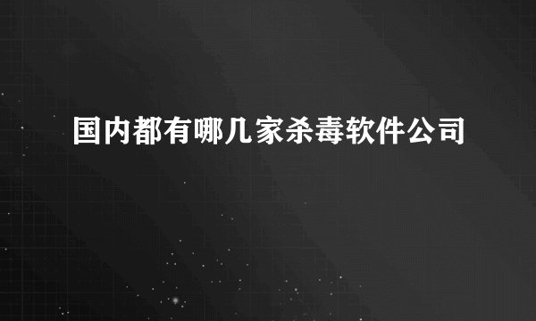 国内都有哪几家杀毒软件公司