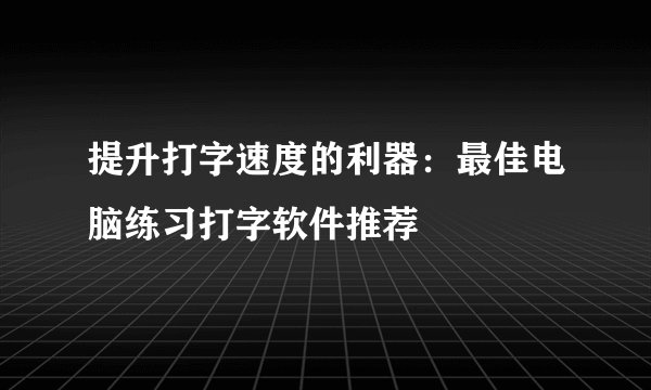 提升打字速度的利器：最佳电脑练习打字软件推荐