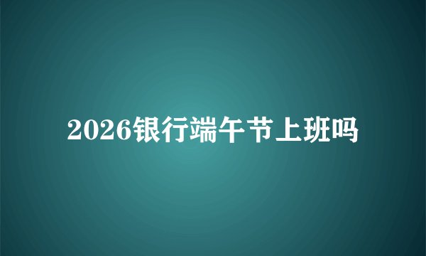 2026银行端午节上班吗