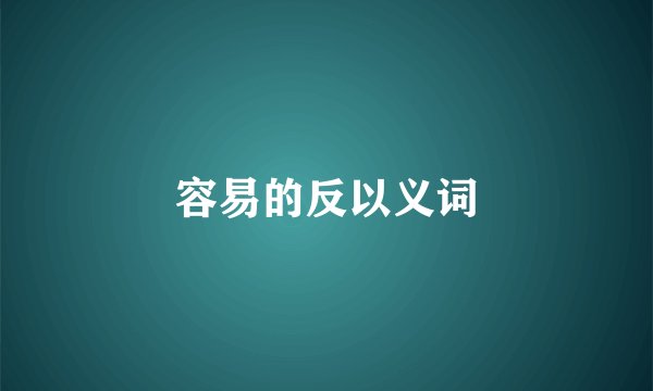 容易的反以义词