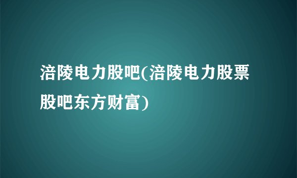 涪陵电力股吧(涪陵电力股票股吧东方财富)