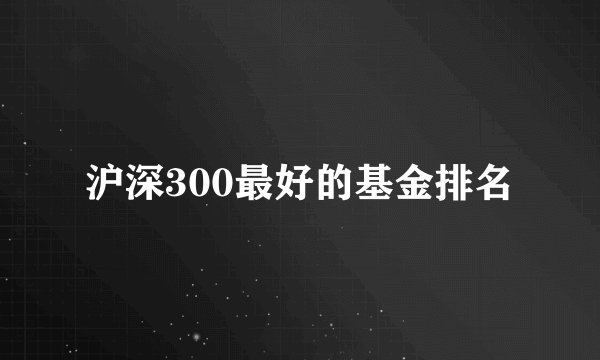沪深300最好的基金排名