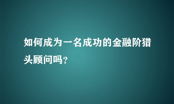 如何成为一名成功的金融阶猎头顾问吗？