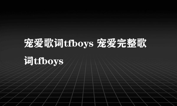 宠爱歌词tfboys 宠爱完整歌词tfboys